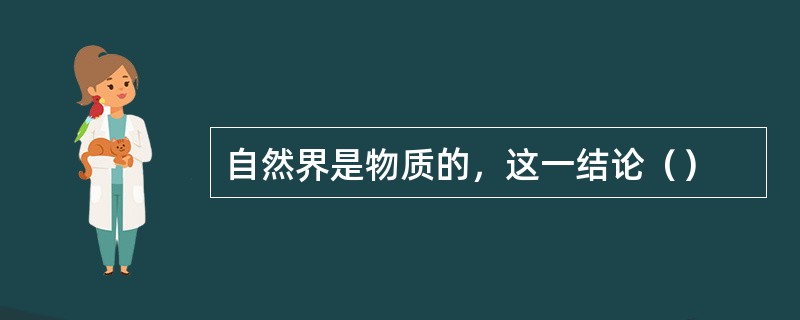 自然界是物质的，这一结论（）