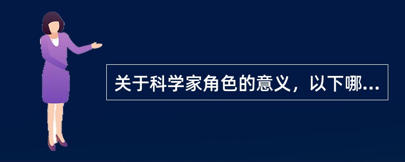 关于科学家角色的意义，以下哪种说法不正确？（）