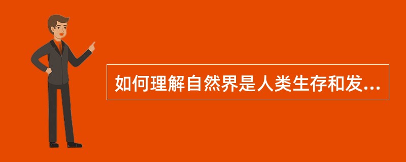 如何理解自然界是人类生存和发展的根基？