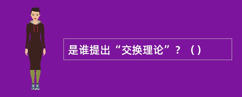 是谁提出“交换理论”？（）