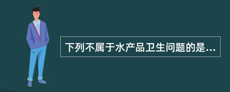 下列不属于水产品卫生问题的是（）。