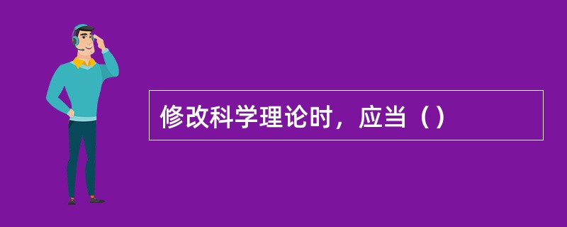 修改科学理论时，应当（）