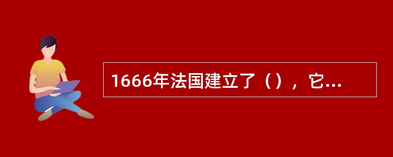 1666年法国建立了（），它是科学家的专门学术机构