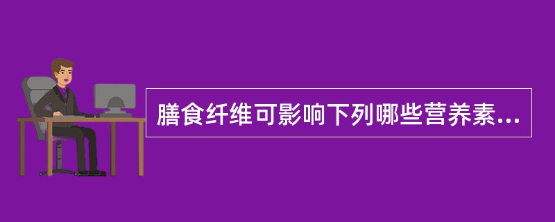 膳食纤维可影响下列哪些营养素的吸收和利用（）