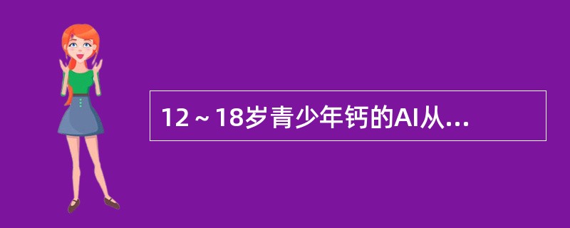 12～18岁青少年钙的AI从儿童期的800mg增加到（）