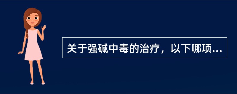 关于强碱中毒的治疗，以下哪项不正确（）