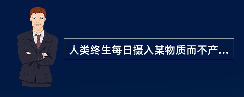 人类终生每日摄入某物质而不产生任何已知不良效应的剂量称为（）