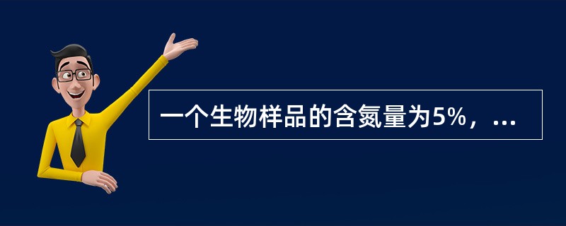 一个生物样品的含氮量为5%，它的蛋白质含量正确的是（）
