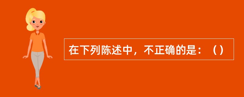 在下列陈述中，不正确的是：（）