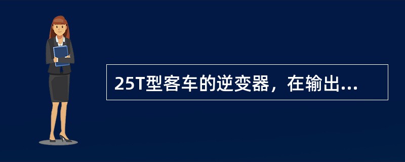 25T型客车的逆变器，在输出额定电压、额定电流和规定的负载功率因数状态时，逆变器