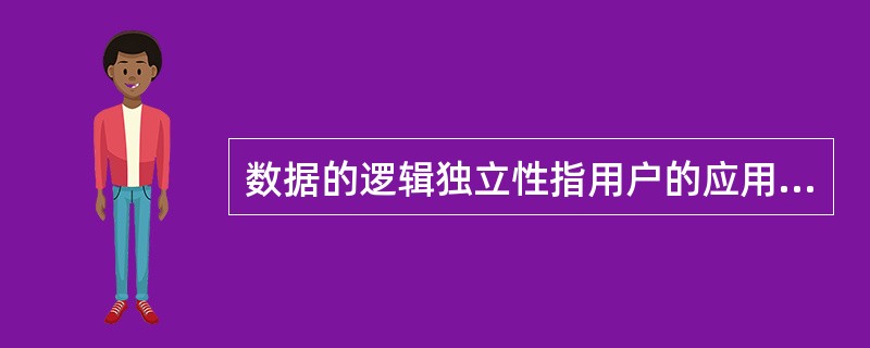 数据的逻辑独立性指用户的应用程序与数据库的逻辑结构相互独立，系统中数据逻辑结构改