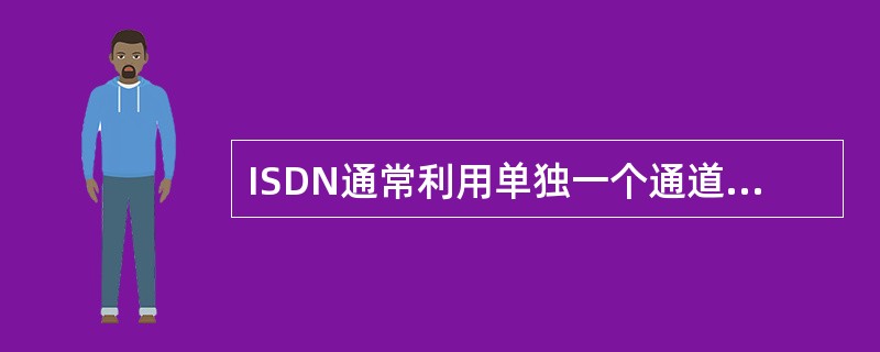 ISDN通常利用单独一个通道传送（），以在线路交换机之间传送控制信息。