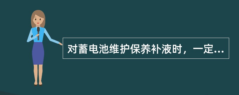 对蓄电池维护保养补液时，一定要注入（）