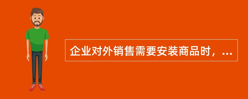 企业对外销售需要安装商品时，若安装和检验属于销售合同的重要组成部分，则确认该商品
