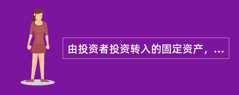 由投资者投资转入的固定资产，应按投资合同或协议约定的价值（假定该价值公允）作为固