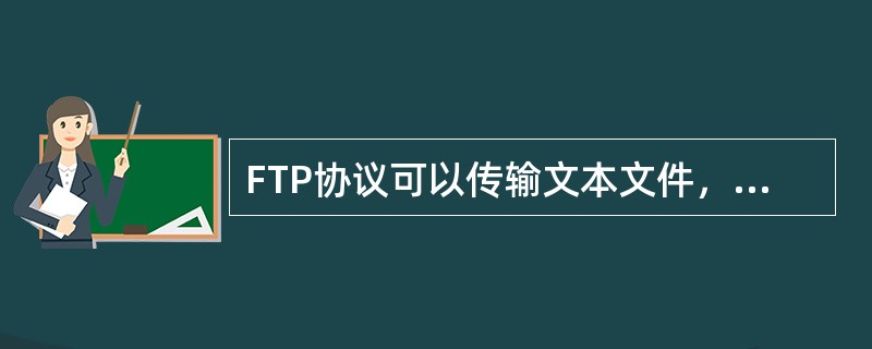 FTP协议可以传输文本文件，也可以传输压缩文件、图形/图像文件、声音文件、电影文