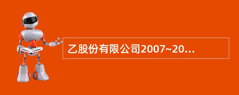 乙股份有限公司2007~2013年与无形资产业务有关的资料如下：（1）2007年