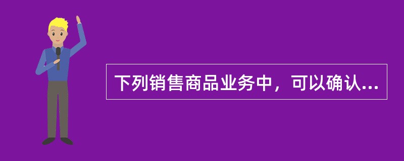 下列销售商品业务中，可以确认销售商品收入实现的有（）。