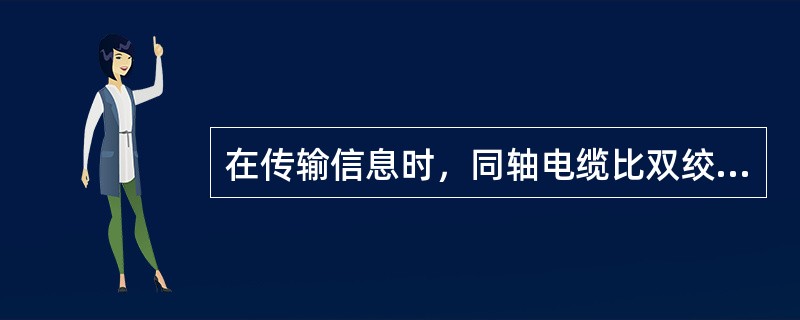 在传输信息时，同轴电缆比双绞线更容易受到干扰和信号衰减的影响。