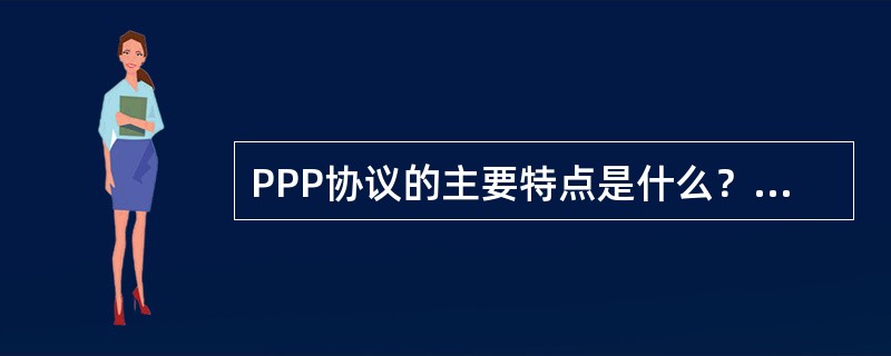 PPP协议的主要特点是什么？为什么PPP不使用帧的编号？PPP适用于什么情况？