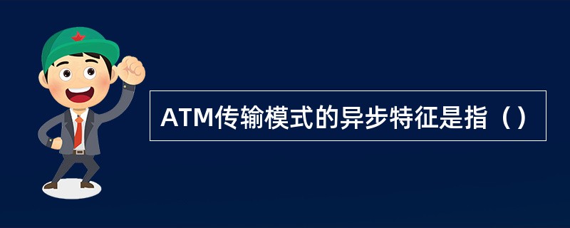 ATM传输模式的异步特征是指（）