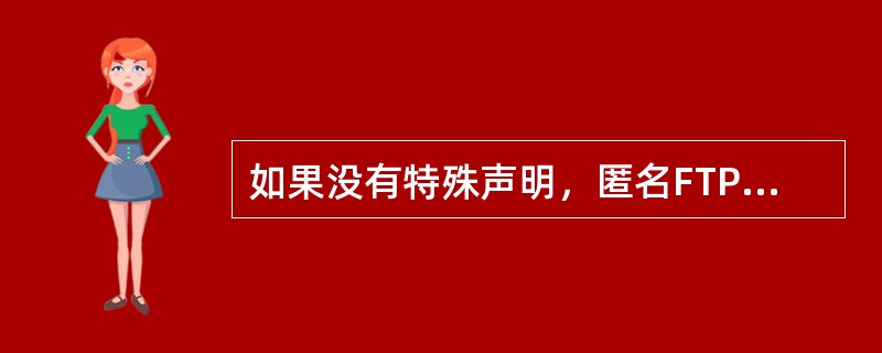 如果没有特殊声明，匿名FTP服务登录账号为（）。