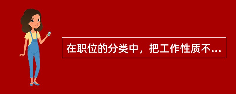 在职位的分类中，把工作性质不同，权力大小、责任轻重、所需资格、工作难易程度基本相