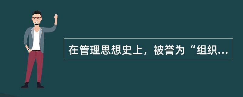 在管理思想史上，被誉为“组织理论之父”的是（）