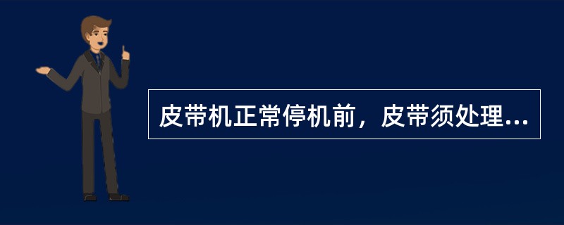 皮带机正常停机前，皮带须处理至（），尽量避免带负荷停车和启动。