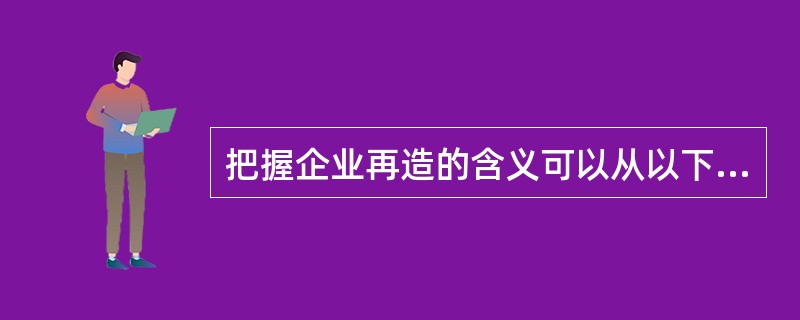 把握企业再造的含义可以从以下几方面来把握。（）