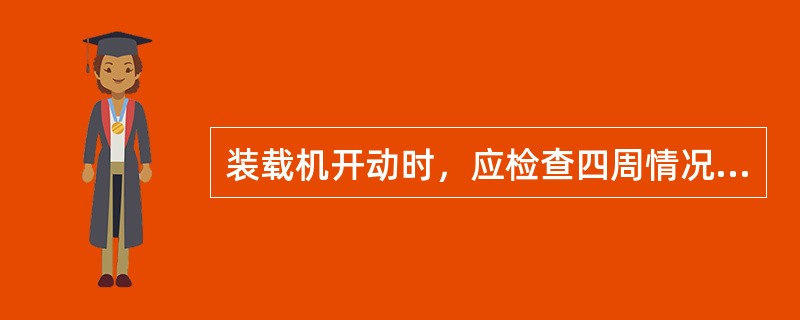 装载机开动时，应检查四周情况，开车前鸣喇叭，确定车子周围没有人方能开动。