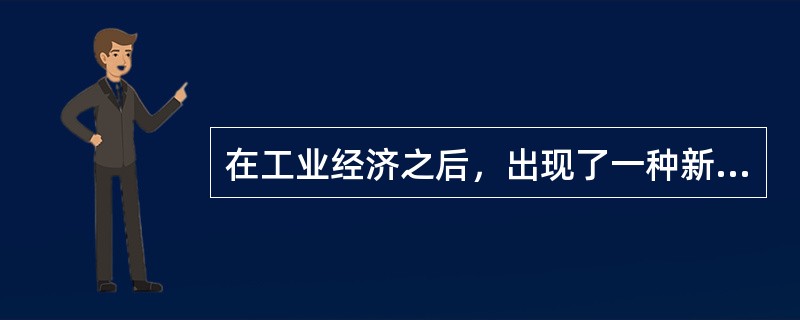 在工业经济之后，出现了一种新的经济形态，称之为（）。