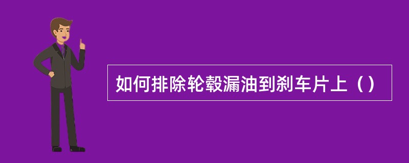 如何排除轮毂漏油到刹车片上（）