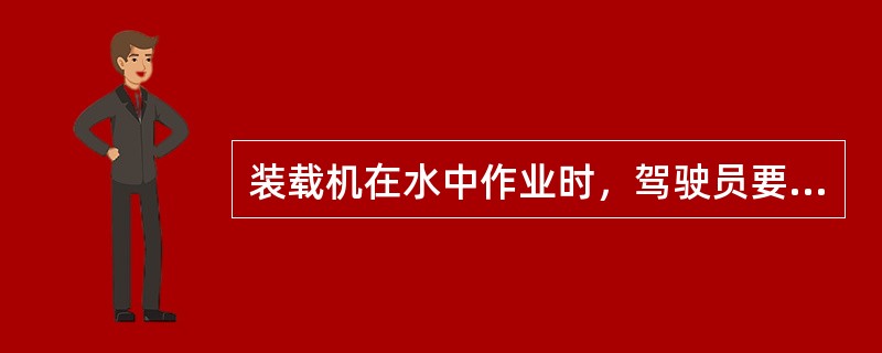 装载机在水中作业时，驾驶员要注视闪光水面，以防倾覆。