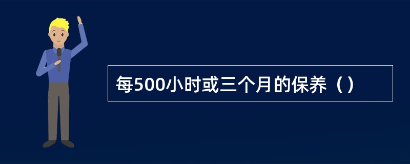 每500小时或三个月的保养（）