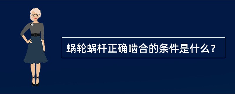 蜗轮蜗杆正确啮合的条件是什么？