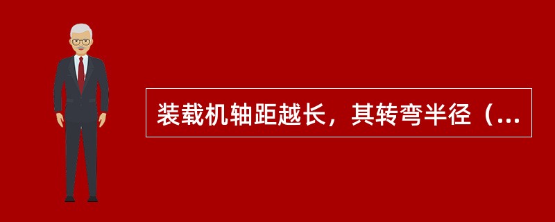 装载机轴距越长，其转弯半径（）。