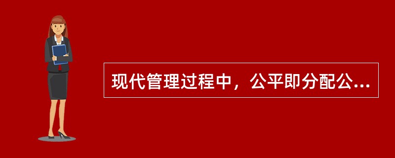 现代管理过程中，公平即分配公平，也即物质报酬数量分配的公平。（）