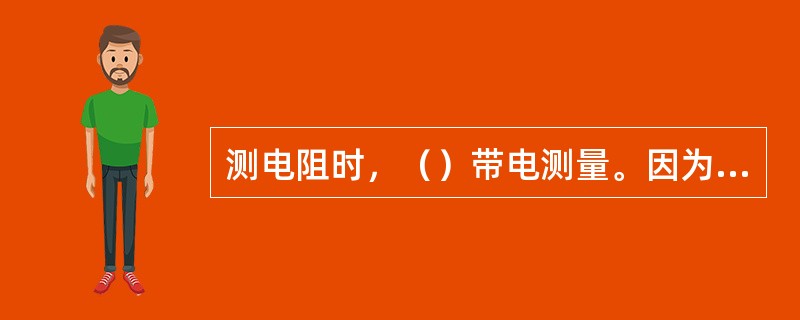 测电阻时，（）带电测量。因为测量电阻时，万用表由内部电池供电，如果带电测量则相当