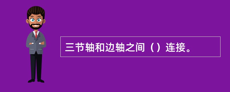 三节轴和边轴之间（）连接。