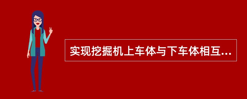 实现挖掘机上车体与下车体相互转动的元件是（）。