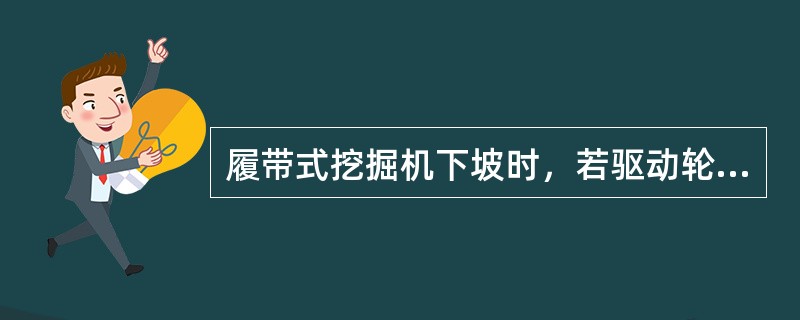 履带式挖掘机下坡时，若驱动轮在（），履带顶部变松。当停车时，行驶手柄放到中位，机