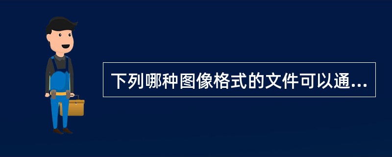 下列哪种图像格式的文件可以通过Acrobat6.0“创建PDF>从文件”命令直接