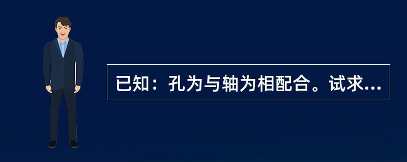 已知：孔为与轴为相配合。试求：孔与轴相配合时的最大间隙和最小间隙各是多少？