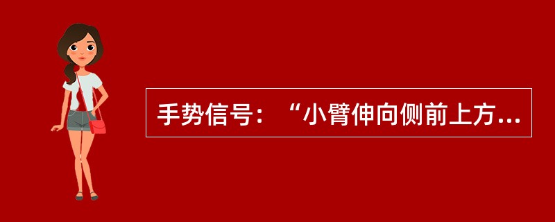 手势信号：“小臂伸向侧前上方，手心朝上高于肩部，以腕部为轴，重复向上摆动手掌”表