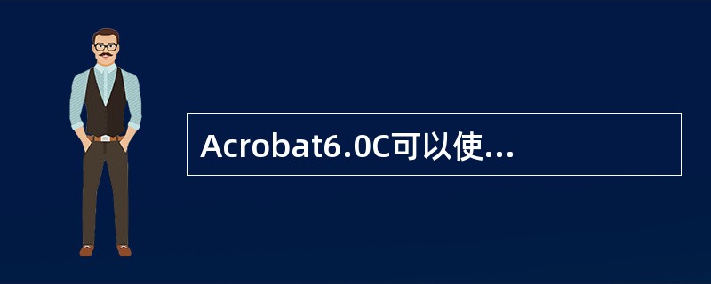 Acrobat6.0C可以使用“创建PDF>从网页”命令来转换本地上的或网络上的
