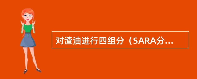 对渣油进行四组分（SARA分析时，采用液固色谱的方法，以不同的溶剂对四组分进行分
