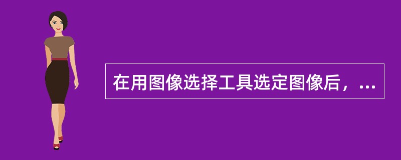 在用图像选择工具选定图像后，右击鼠标选择“编辑图像”后无反应，请在下列选项中选择