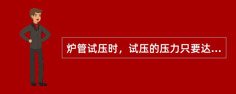 炉管试压时，试压的压力只要达到工作压力且不渗漏即可。