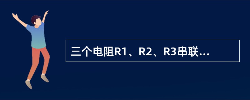 三个电阻R1、R2、R3串联后接在电路两端，已知R1=2R2，R2=3R3，R2